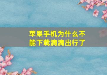 苹果手机为什么不能下载滴滴出行了