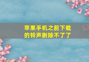 苹果手机之前下载的铃声删除不了了