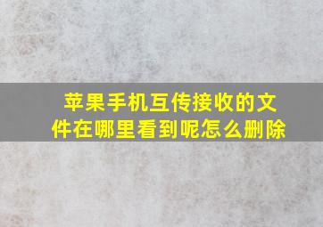 苹果手机互传接收的文件在哪里看到呢怎么删除