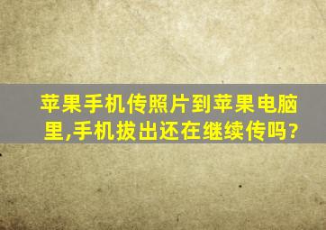 苹果手机传照片到苹果电脑里,手机拔出还在继续传吗?