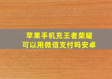 苹果手机充王者荣耀可以用微信支付吗安卓