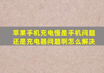 苹果手机充电慢是手机问题还是充电器问题啊怎么解决