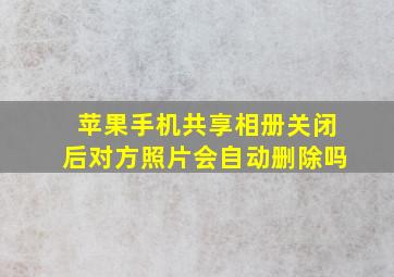 苹果手机共享相册关闭后对方照片会自动删除吗