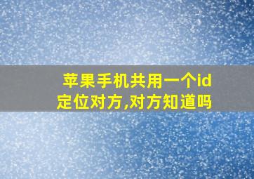 苹果手机共用一个id定位对方,对方知道吗