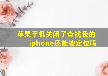 苹果手机关闭了查找我的iphone还能被定位吗