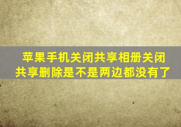 苹果手机关闭共享相册关闭共享删除是不是两边都没有了