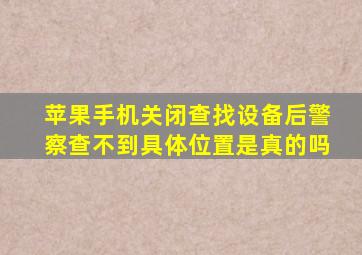 苹果手机关闭查找设备后警察查不到具体位置是真的吗