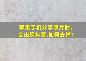 苹果手机分享照片时,会出现抖音,如何去掉?