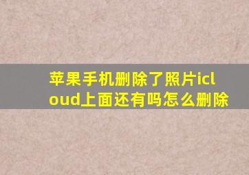 苹果手机删除了照片icloud上面还有吗怎么删除