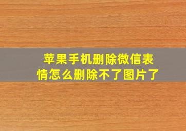 苹果手机删除微信表情怎么删除不了图片了