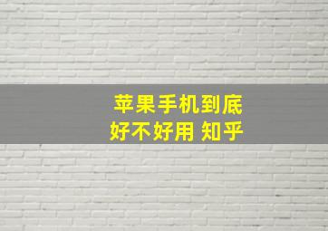 苹果手机到底好不好用 知乎