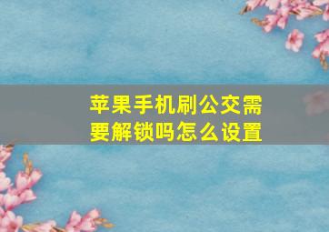 苹果手机刷公交需要解锁吗怎么设置