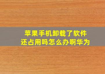 苹果手机卸载了软件还占用吗怎么办啊华为