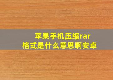 苹果手机压缩rar格式是什么意思啊安卓