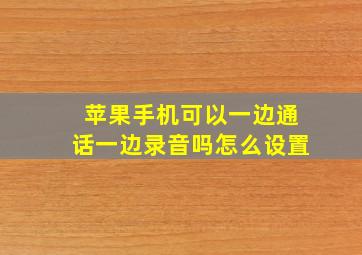 苹果手机可以一边通话一边录音吗怎么设置