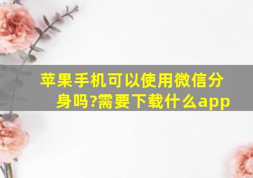 苹果手机可以使用微信分身吗?需要下载什么app