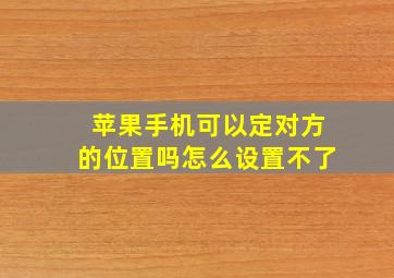 苹果手机可以定对方的位置吗怎么设置不了