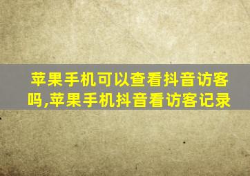 苹果手机可以查看抖音访客吗,苹果手机抖音看访客记录