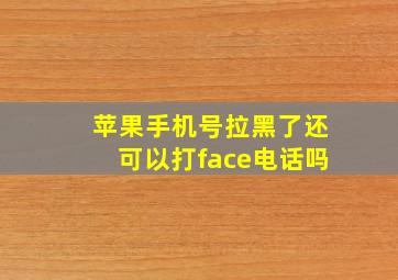 苹果手机号拉黑了还可以打face电话吗