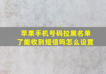 苹果手机号码拉黑名单了能收到短信吗怎么设置