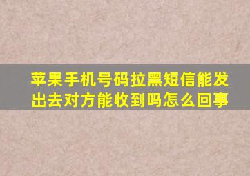 苹果手机号码拉黑短信能发出去对方能收到吗怎么回事