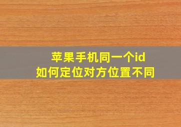 苹果手机同一个id如何定位对方位置不同