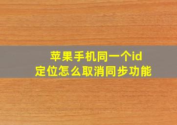 苹果手机同一个id定位怎么取消同步功能