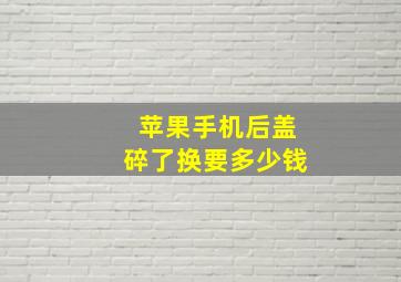 苹果手机后盖碎了换要多少钱