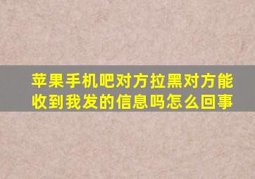 苹果手机吧对方拉黑对方能收到我发的信息吗怎么回事