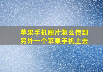 苹果手机图片怎么传到另外一个苹果手机上去