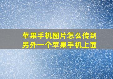 苹果手机图片怎么传到另外一个苹果手机上面