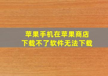 苹果手机在苹果商店下载不了软件无法下载