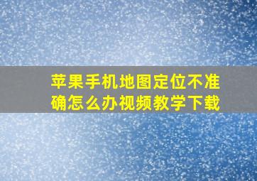 苹果手机地图定位不准确怎么办视频教学下载