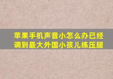 苹果手机声音小怎么办已经调到最大外国小孩儿练压腿