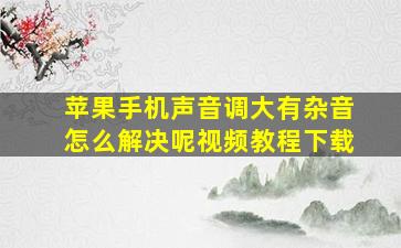 苹果手机声音调大有杂音怎么解决呢视频教程下载