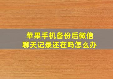 苹果手机备份后微信聊天记录还在吗怎么办