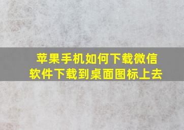 苹果手机如何下载微信软件下载到桌面图标上去