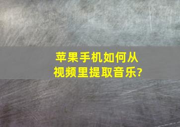 苹果手机如何从视频里提取音乐?