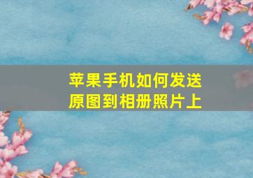 苹果手机如何发送原图到相册照片上