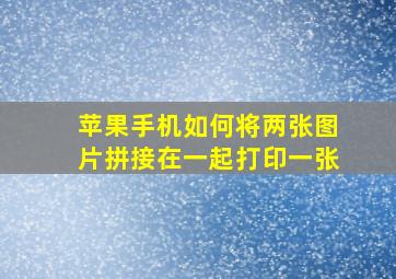 苹果手机如何将两张图片拼接在一起打印一张