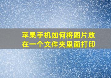 苹果手机如何将图片放在一个文件夹里面打印