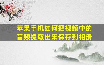 苹果手机如何把视频中的音频提取出来保存到相册