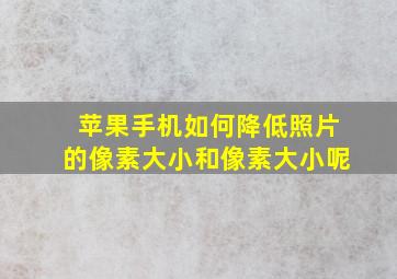 苹果手机如何降低照片的像素大小和像素大小呢