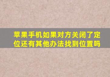 苹果手机如果对方关闭了定位还有其他办法找到位置吗