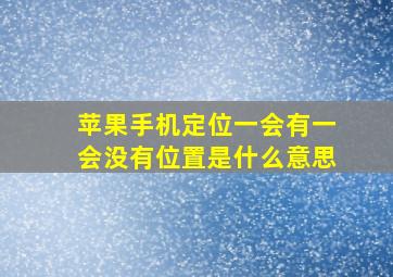 苹果手机定位一会有一会没有位置是什么意思