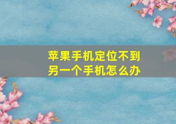 苹果手机定位不到另一个手机怎么办