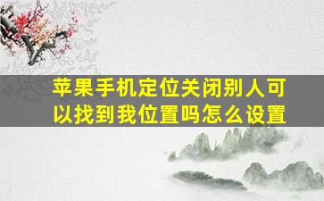 苹果手机定位关闭别人可以找到我位置吗怎么设置