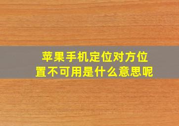 苹果手机定位对方位置不可用是什么意思呢