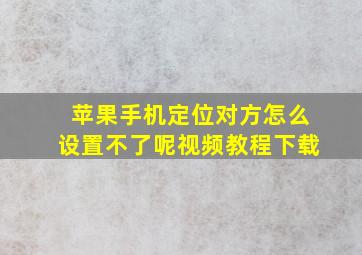 苹果手机定位对方怎么设置不了呢视频教程下载