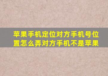 苹果手机定位对方手机号位置怎么弄对方手机不是苹果